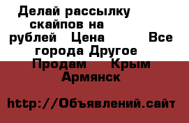 Делай рассылку 500000 скайпов на 1 000 000 рублей › Цена ­ 120 - Все города Другое » Продам   . Крым,Армянск